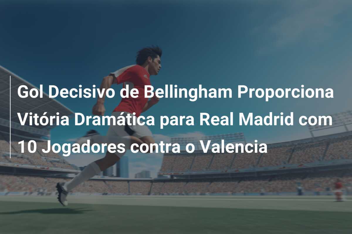 Gol Decisivo de Bellingham Proporciona Vitória Dramática para Real Madrid com 10 Jogadores contra o Valencia