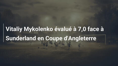 Vitaliy Mykolenko évalué à 7,0 face à Sunderland en Coupe d'Angleterre