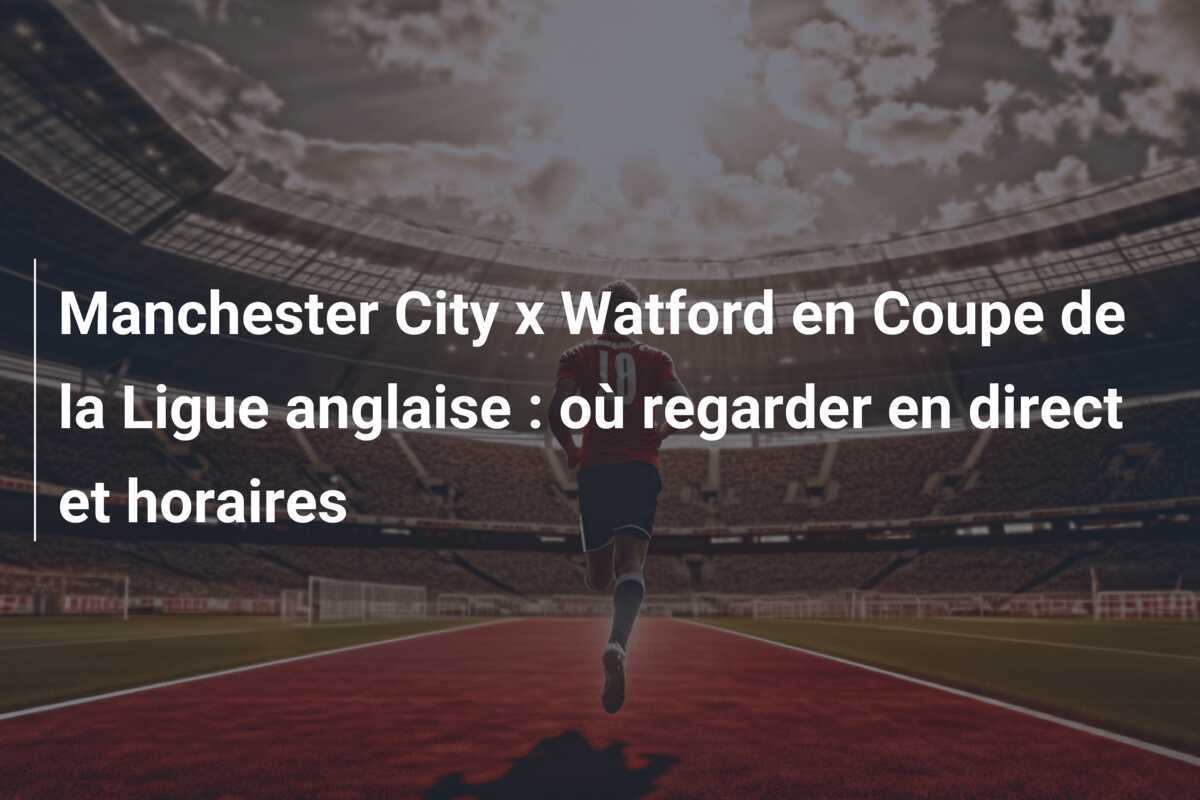 Manchester City x Watford en Coupe de la Ligue anglaise : où regarder en direct et horaires