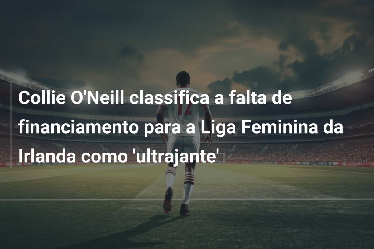 Collie O’Neill classifica a falta de financiamento para a Liga Feminina da Irlanda como ‘ultrajante’