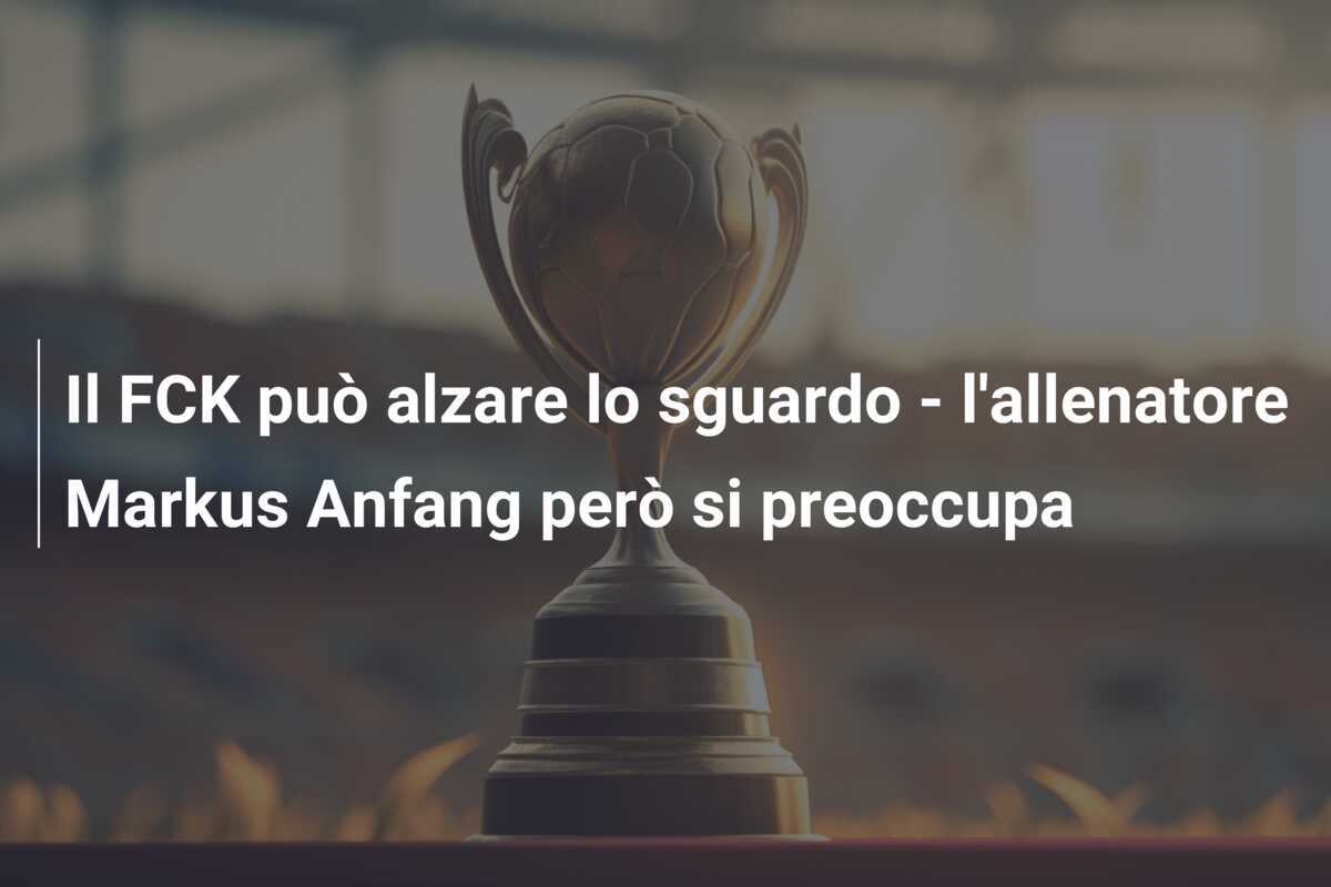 Il FCK può alzare lo sguardo - l'allenatore Markus Anfang però si preoccupa