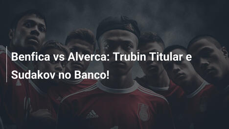 Benfica vs Alverca: Trubin Titular e Sudakov no Banco!