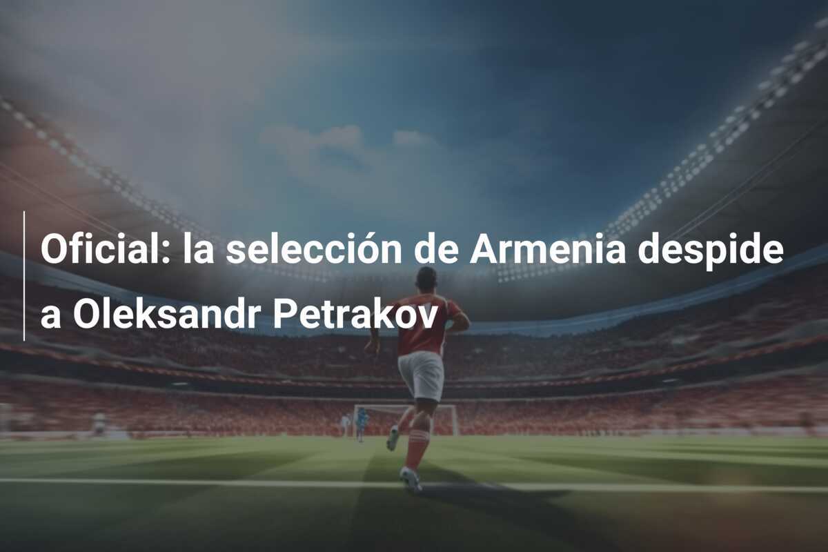 Oficial: la selección de Armenia despide a Oleksandr Petrakov