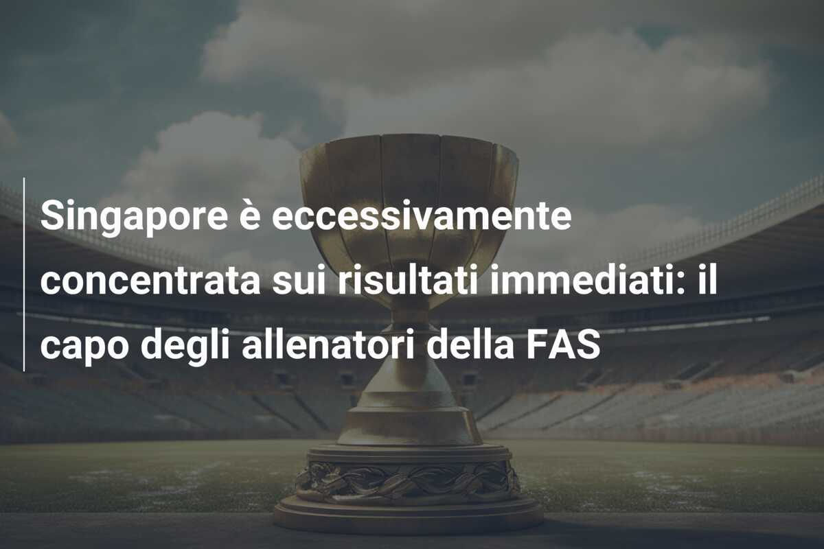 Singapore è eccessivamente concentrata sui risultati immediati: il capo degli allenatori della FAS