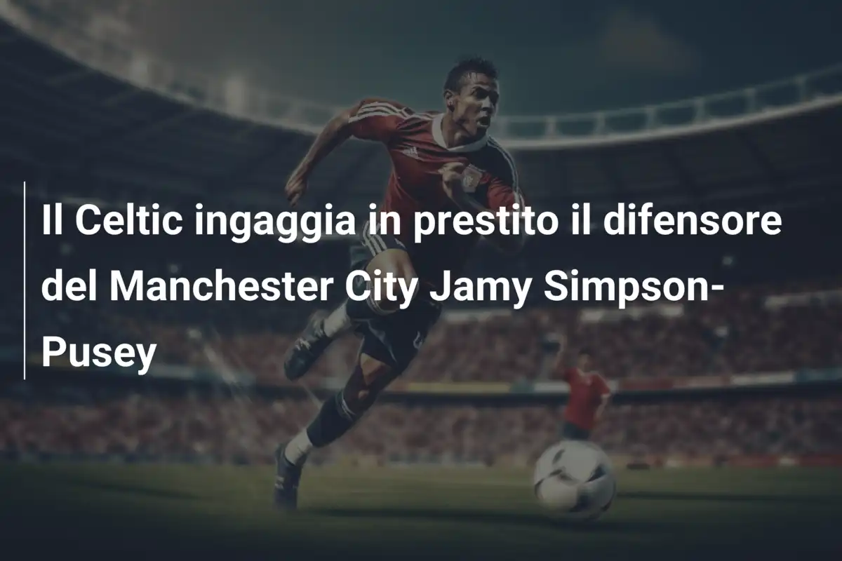 Il Celtic ingaggia in prestito il difensore del Manchester City Jamy Simpson-Pusey