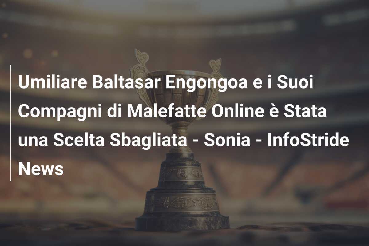 Umiliare Baltasar Engongoa e i Suoi Compagni di Malefatte Online è Stata una Scelta Sbagliata - Sonia - InfoStride News