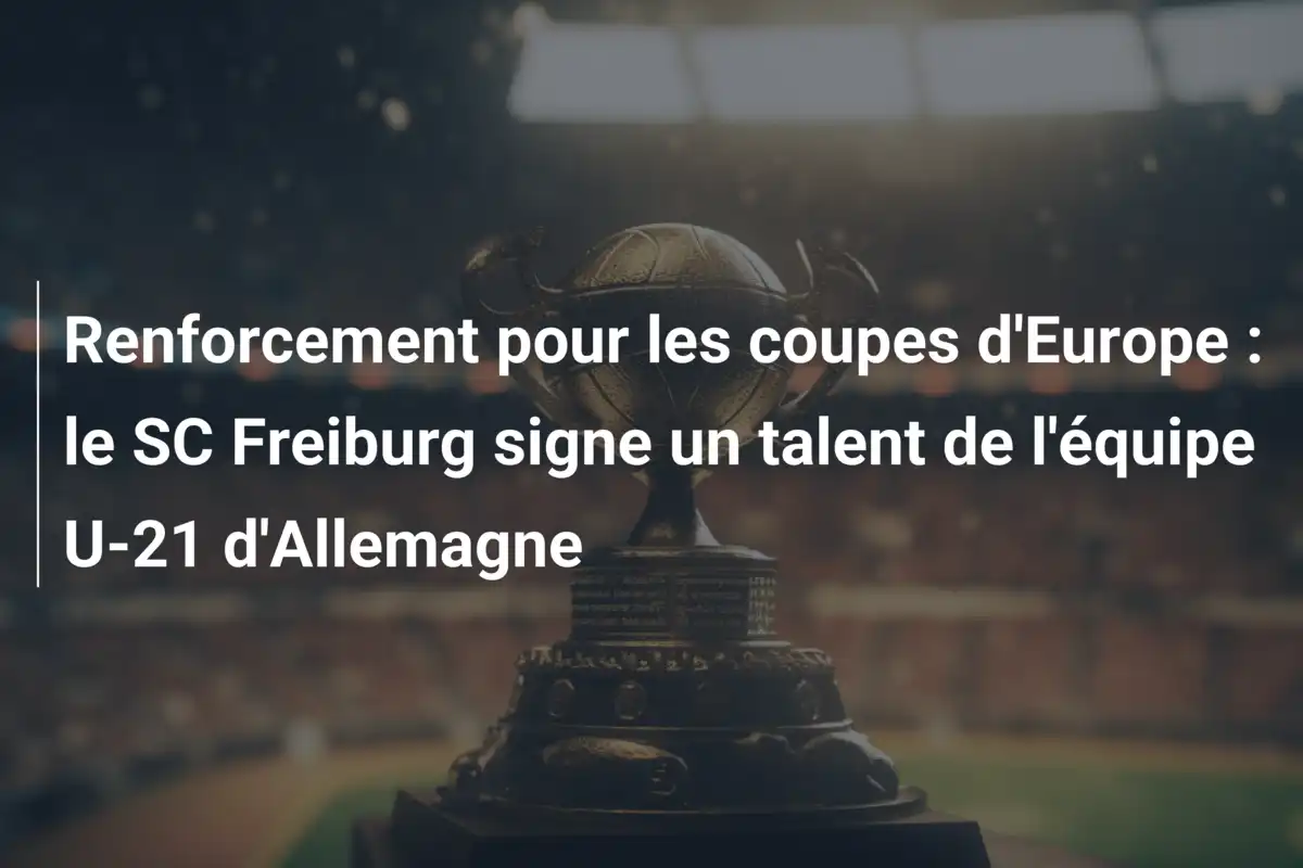 Renforcement pour les coupes d'Europe : le SC Freiburg signe un talent de l'équipe U-21 d'Allemagne