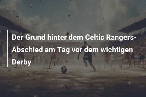 Der Grund hinter dem Celtic Rangers-Abschied am Tag vor dem wichtigen Derby