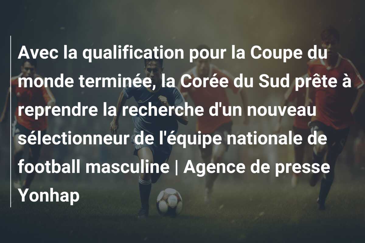 Avec la qualification pour la Coupe du monde terminée, la Corée du Sud prête à reprendre la recherche d’un nouveau sélectionneur de l’équipe nationale de football masculine | Agence de presse Yonhap
