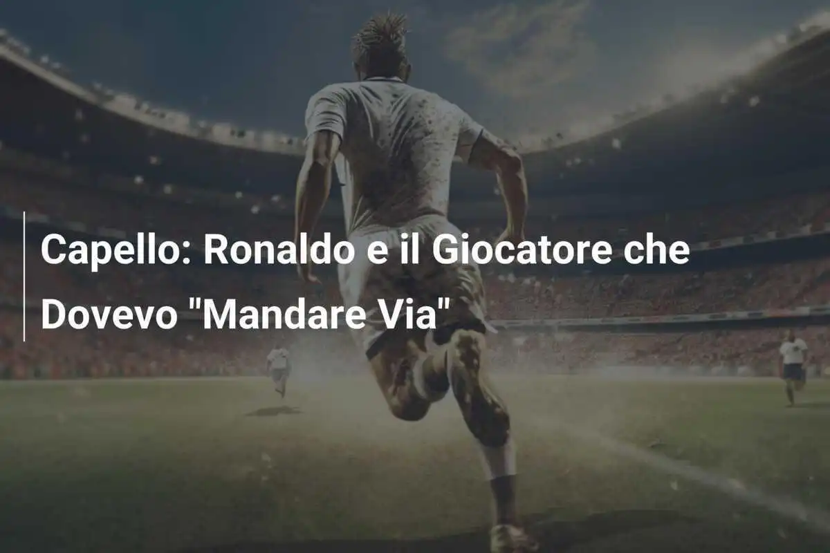 Capello: Ronaldo e il Giocatore che Dovevo "Mandare Via"