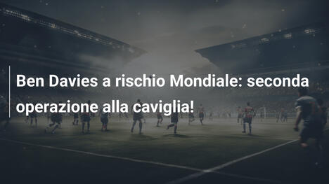 Ben Davies a rischio Mondiale: seconda operazione alla caviglia!