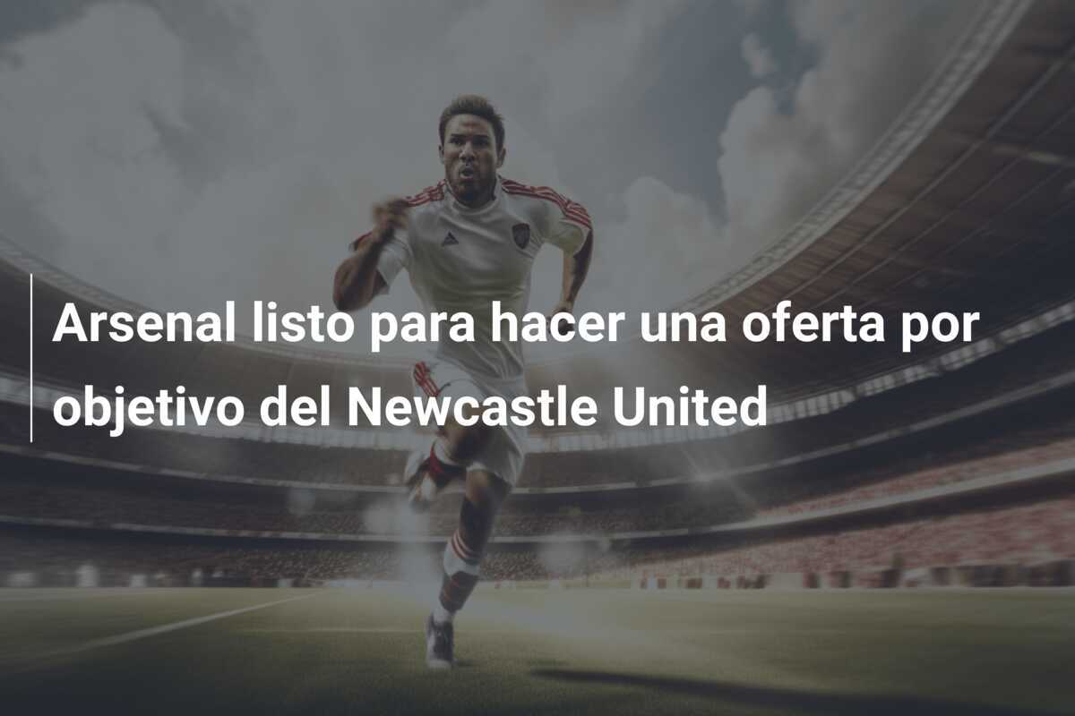 Arsenal listo para hacer una oferta por objetivo del Newcastle United