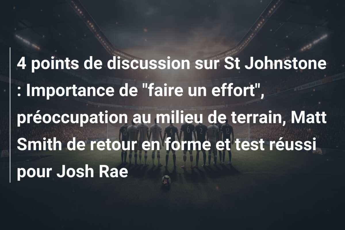4 points de discussion sur St Johnstone : Importance de “faire un effort”, préoccupation au milieu de terrain, Matt Smith de retour en forme et test réussi pour Josh Rae