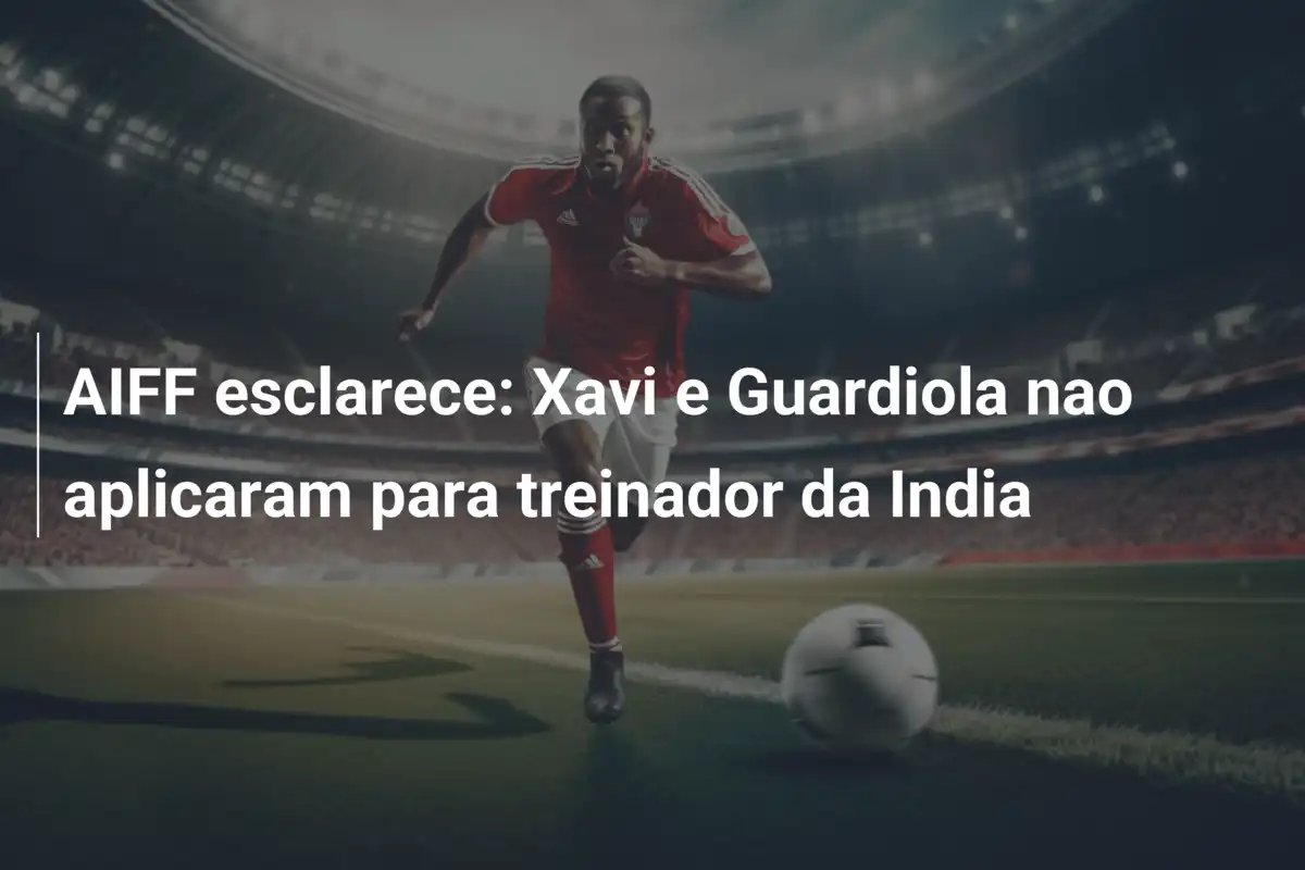 AIFF esclarece: Xavi e Guardiola nao aplicaram para treinador da India