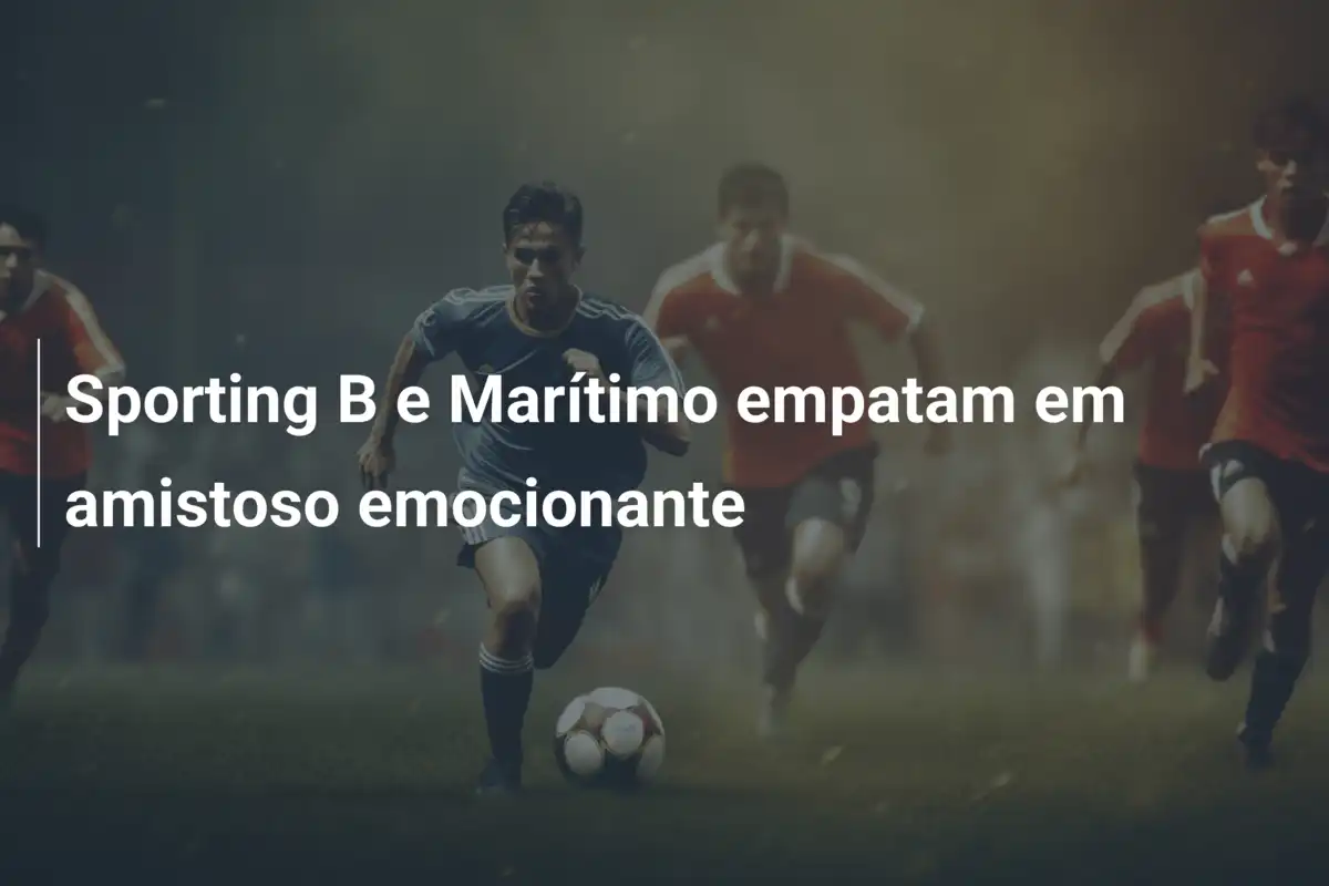 Sporting B e Marítimo empatam em amistoso emocionante