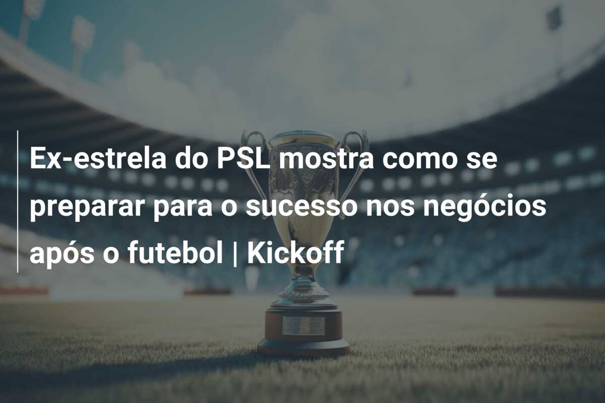 Ex-estrela do PSL mostra como se preparar para o sucesso nos negócios após o futebol | Kickoff