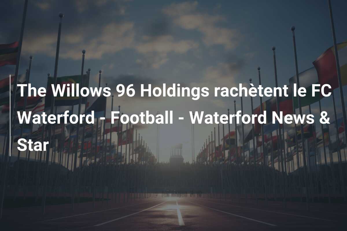 The Willows 96 Holdings rachètent le FC Waterford – Football – Waterford News & Star