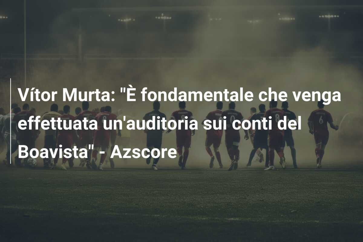 Vítor Murta: “È fondamentale che venga effettuata un’auditoria sui conti del Boavista” – Azscore