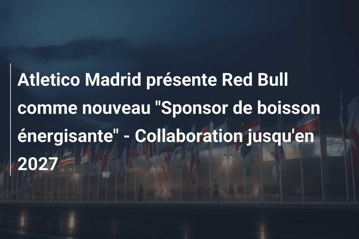 Atletico Madrid présente Red Bull comme nouveau "Sponsor de boisson énergisante" - Collaboration jusqu'en 2027