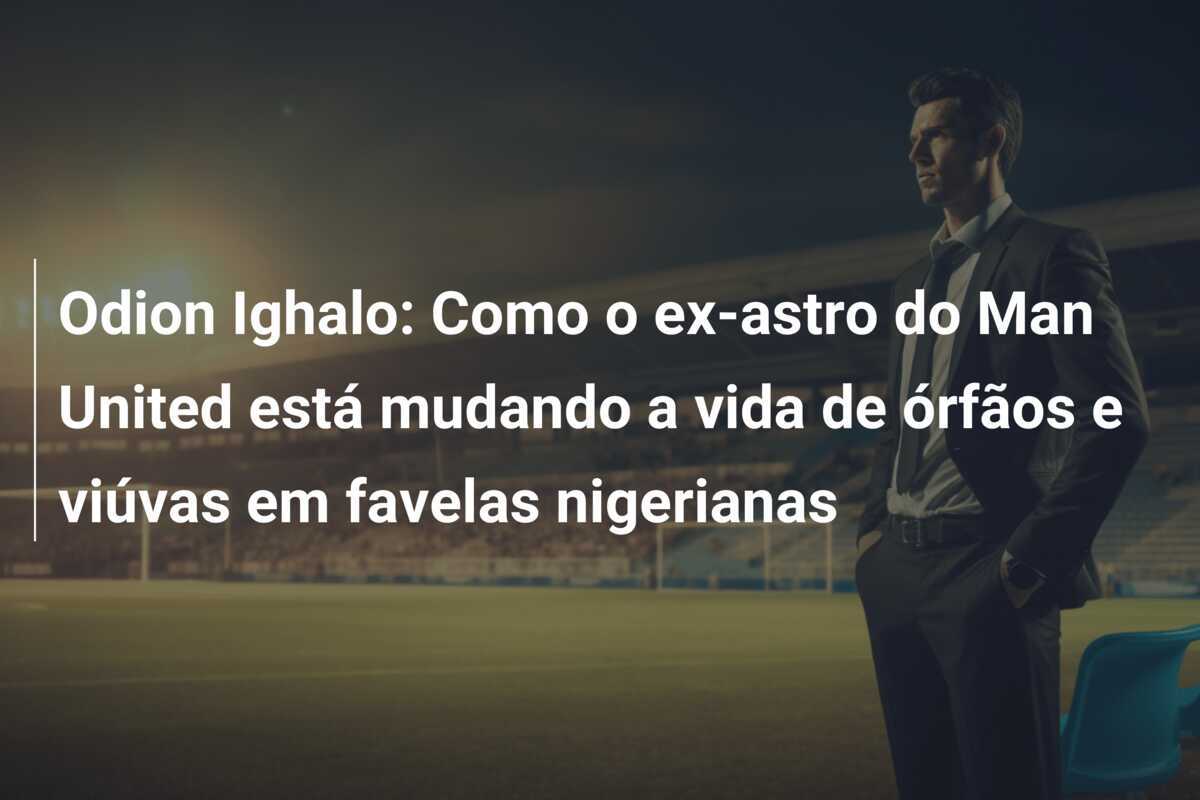 Odion Ighalo: Como o ex-astro do Man United está mudando a vida de órfãos e viúvas em favelas nigerianas