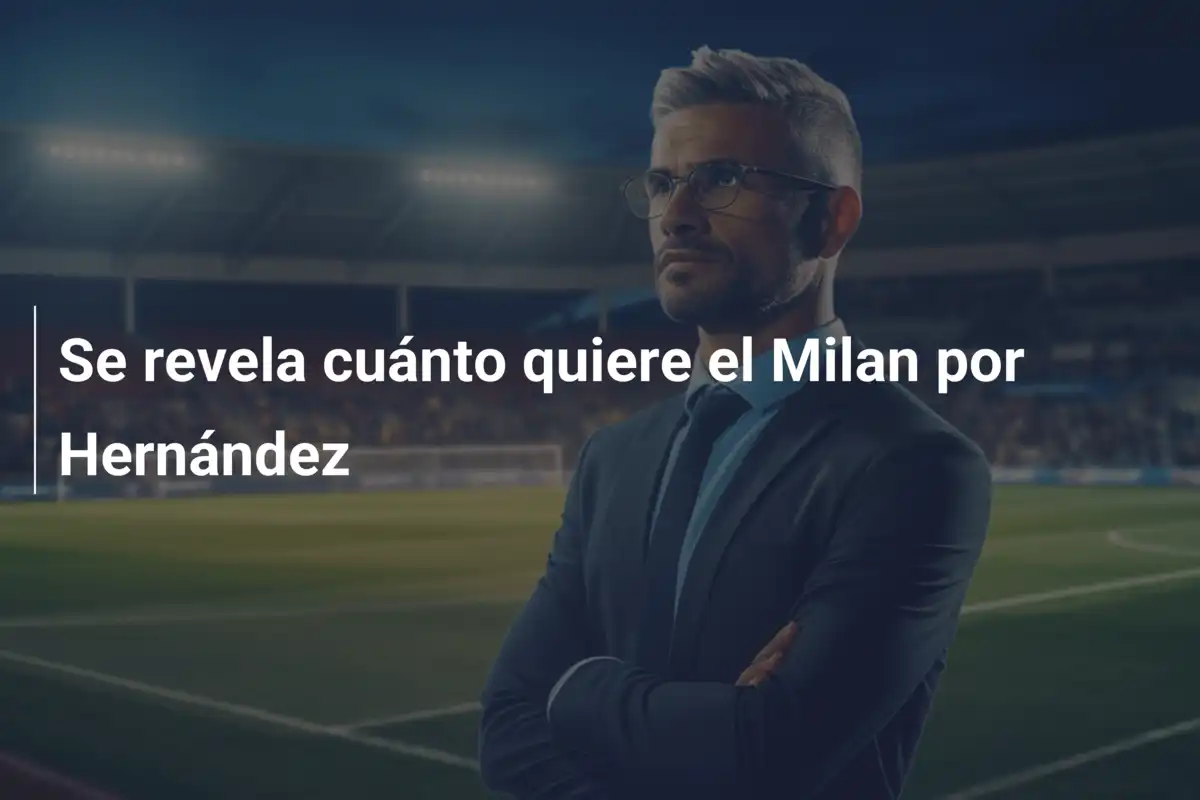 Se revela cuánto quiere el Milan por Hernández