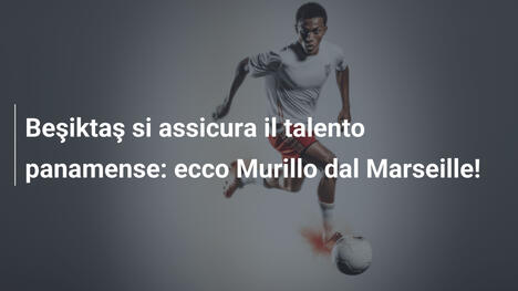 Beşiktaş si assicura il talento panamense: ecco Murillo dal Marseille!