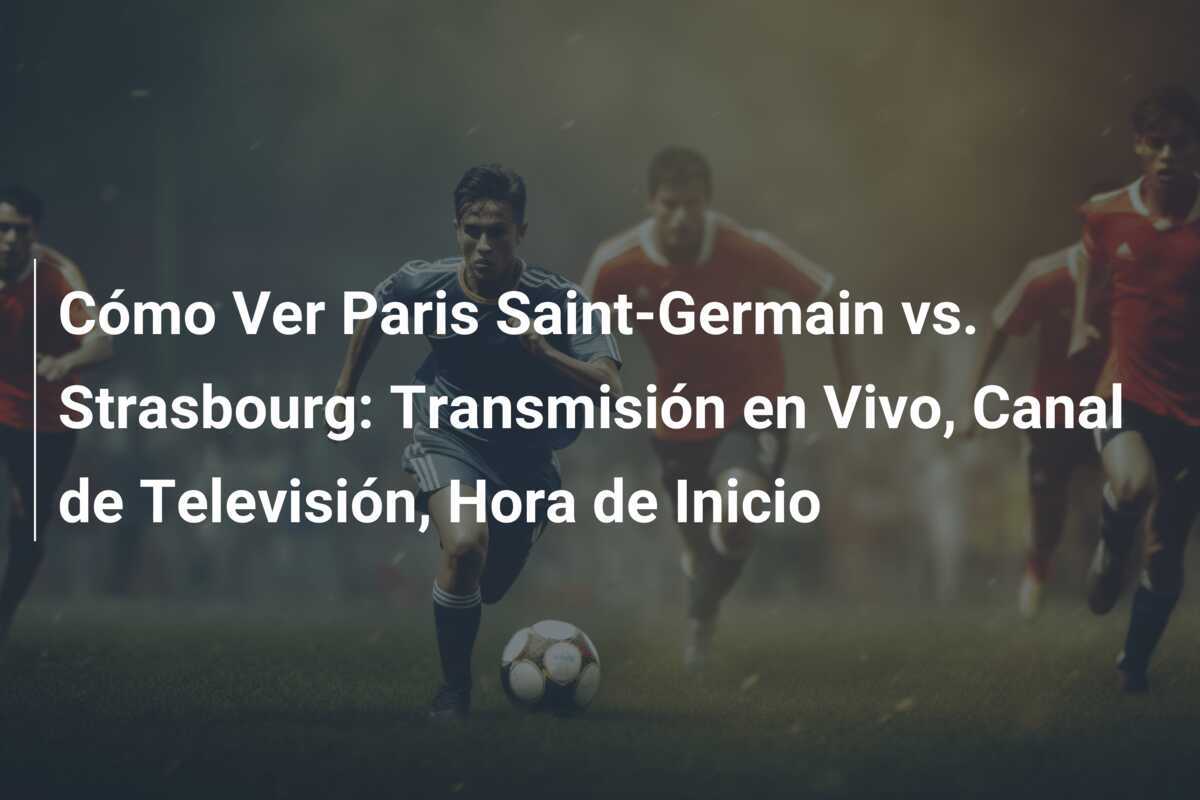 Cómo Ver Paris Saint-Germain vs. Strasbourg: Transmisión en Vivo, Canal de Televisión, Hora de Inicio