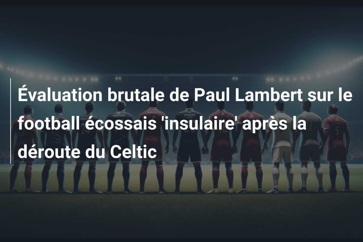 Évaluation brutale de Paul Lambert sur le football écossais 'insulaire' après la déroute du Celtic