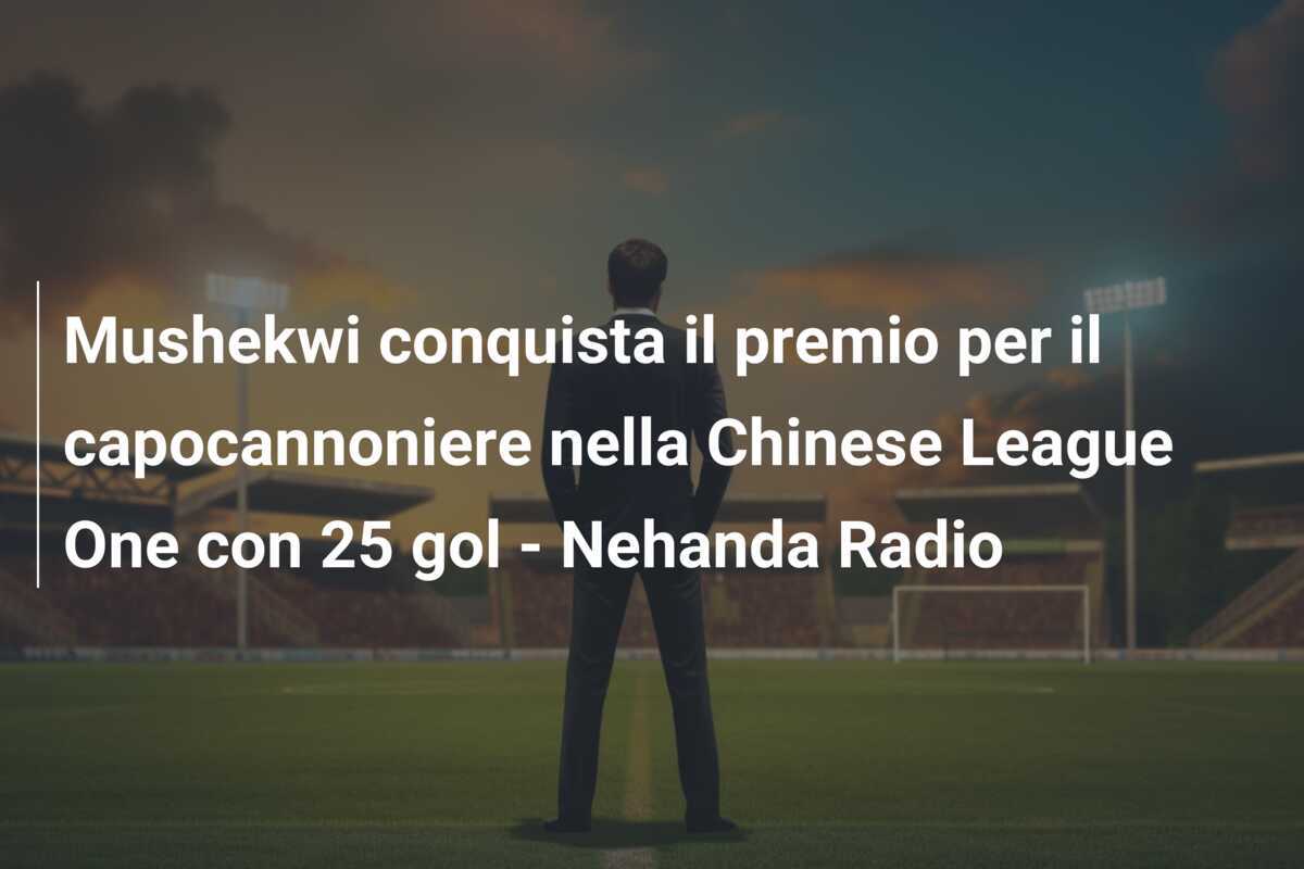 Mushekwi conquista il premio per il capocannoniere nella Chinese League One con 25 gol - Nehanda Radio