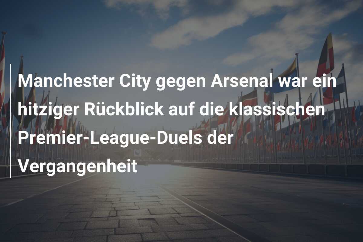 Manchester City gegen Arsenal war ein hitziger Rückblick auf die klassischen Premier-League-Duels der Vergangenheit