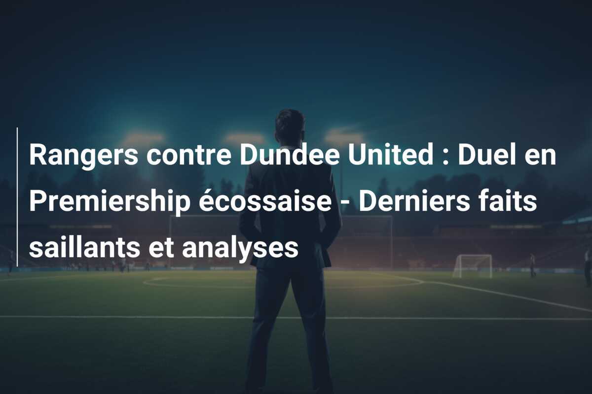 Rangers contre Dundee United : Duel en Premiership écossaise - Derniers faits saillants et analyses