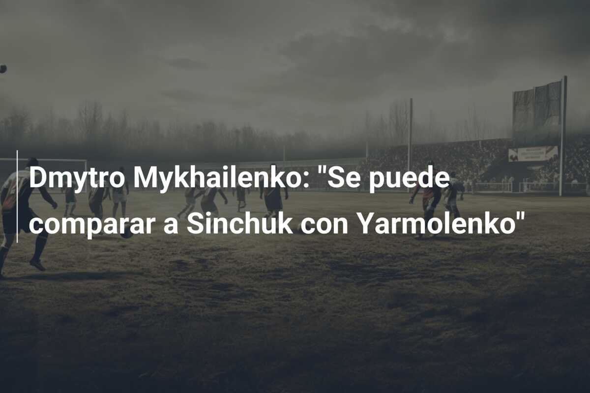 Dmytro Mykhailenko: "Se puede comparar a Sinchuk con Yarmolenko"