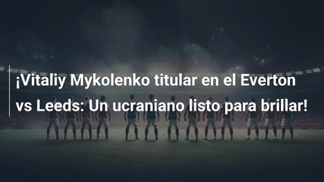 ¡Vitaliy Mykolenko titular en el Everton vs Leeds: Un ucraniano listo para brillar!