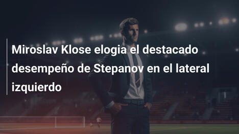 Miroslav Klose elogia el destacado desempeño de Stepanov en el lateral izquierdo