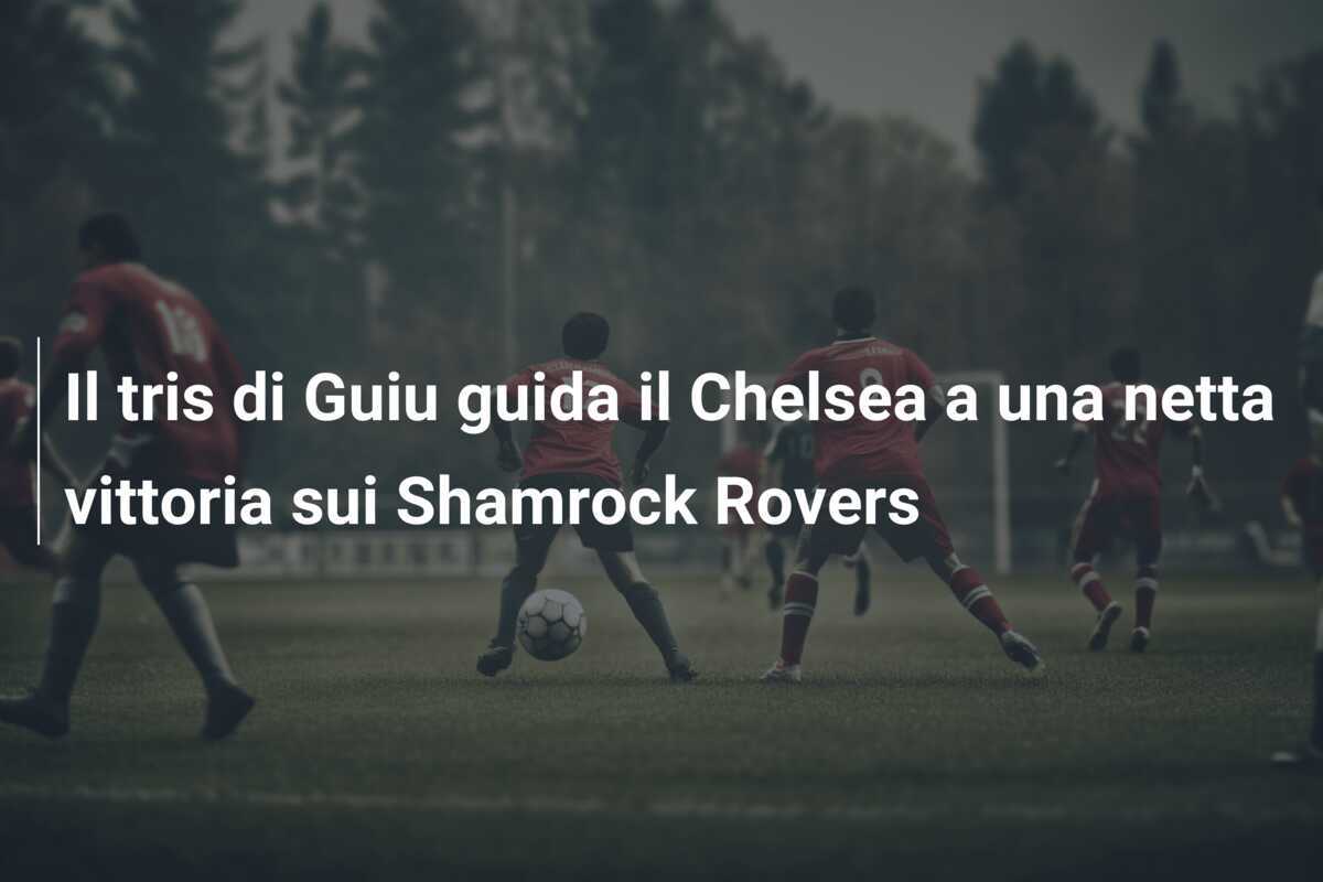 Il tris di Guiu guida il Chelsea a una netta vittoria sui Shamrock Rovers