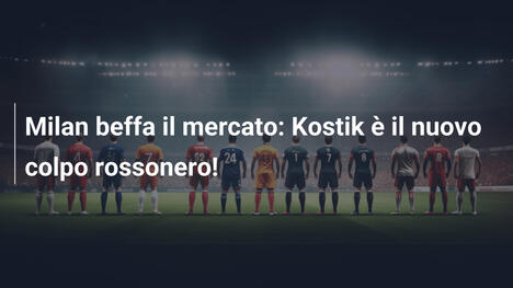 Milan beffa il mercato: Kostik è il nuovo colpo rossonero!