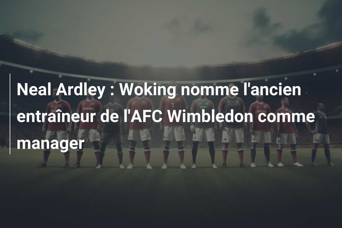 Neal Ardley : Woking nomme l'ancien entraîneur de l'AFC Wimbledon comme manager