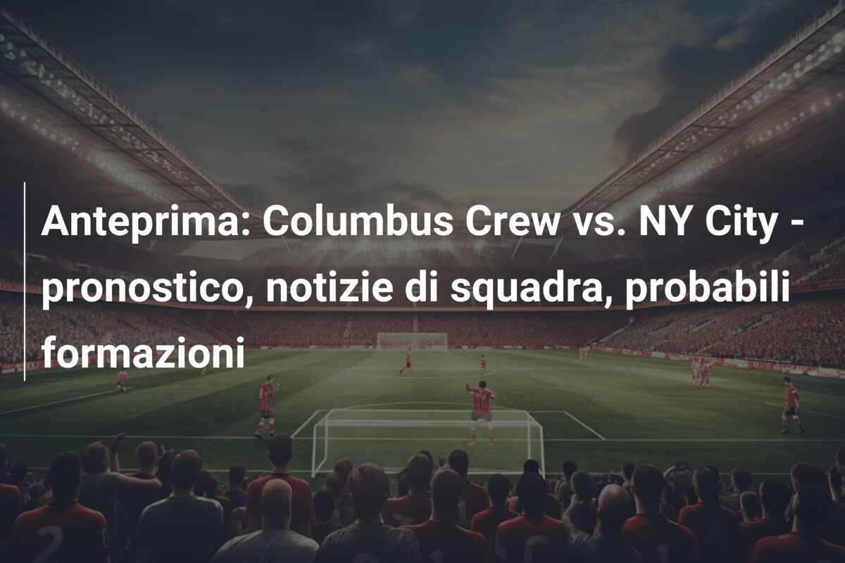 Anteprima: Columbus Crew vs. NY City – pronostico, notizie di squadra, probabili formazioni