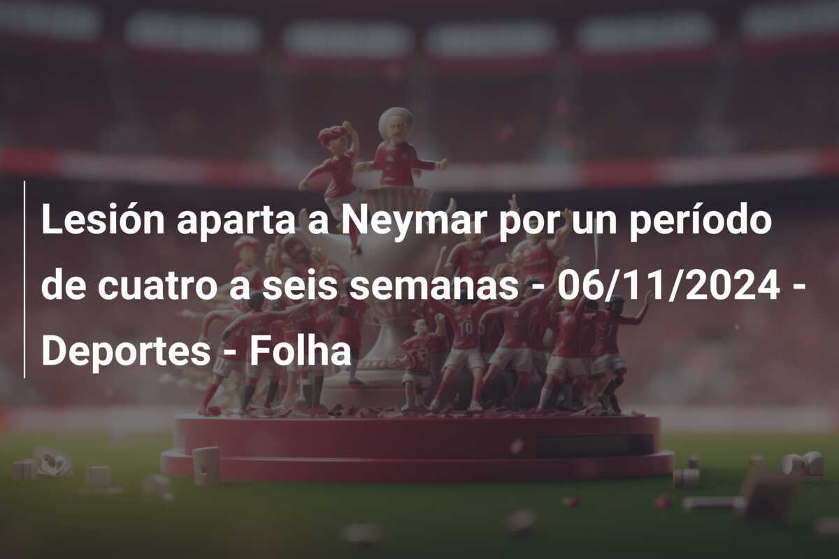Lesión aparta a Neymar por un período de cuatro a seis semanas - 06/11/2024 - Deportes - Folha