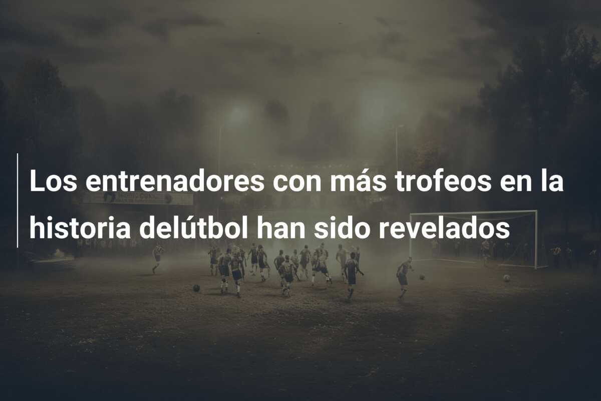 Los entrenadores con más trofeos en la historia delútbol han sido revelados