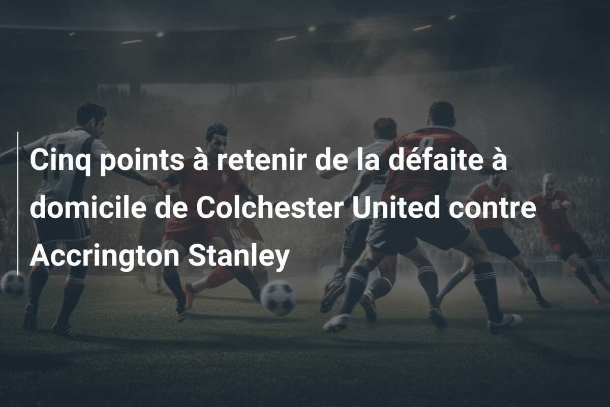 Cinq points à retenir de la défaite à domicile de Colchester United contre Accrington Stanley