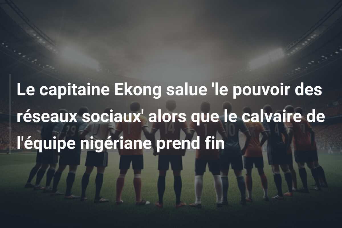 Le capitaine Ekong salue 'le pouvoir des réseaux sociaux' alors que le calvaire de l'équipe nigériane prend fin