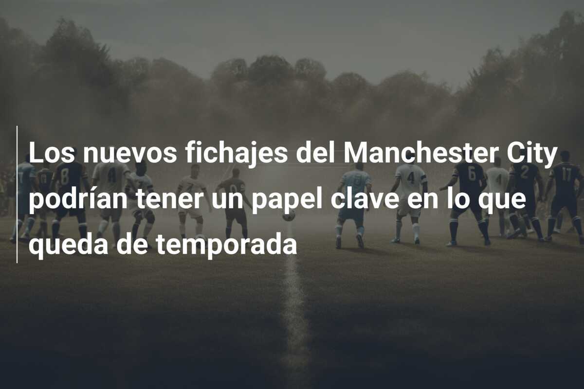 Los nuevos fichajes del Manchester City podrían tener un papel clave en lo que queda de temporada