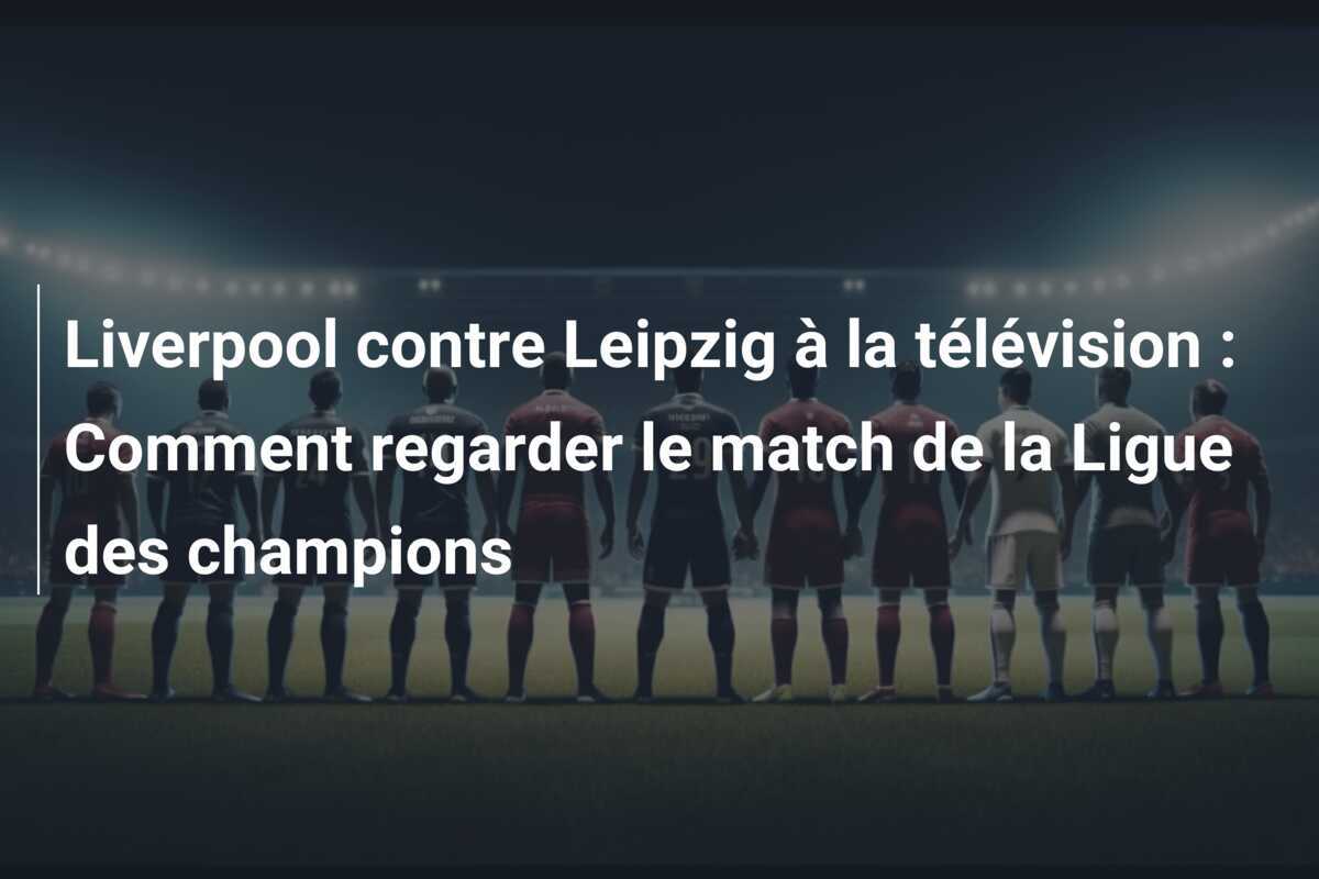 Liverpool contre Leipzig à la télévision : Comment regarder le match de la Ligue des champions