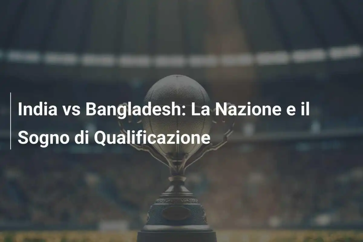 India vs Bangladesh: La Nazione e il Sogno di Qualificazione