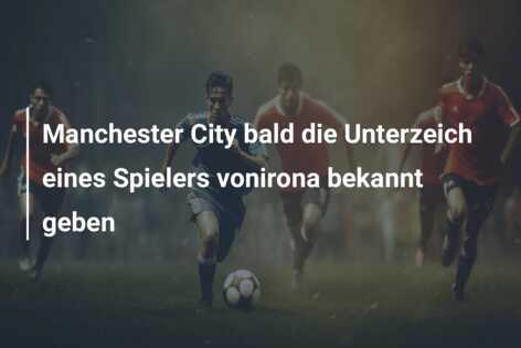 Manchester City bald die Unterzeich eines Spielers vonirona bekannt geben
