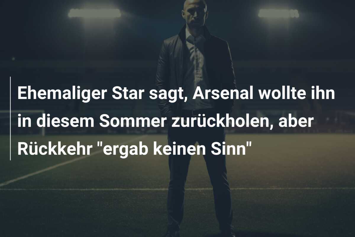 Ehemaliger Star sagt, Arsenal wollte ihn in diesem Sommer zurückholen, aber Rückkehr “ergab keinen Sinn”
