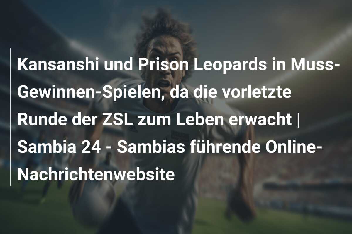 Kansanshi und Prison Leopards in Muss-Gewinnen-Spielen, da die vorletzte Runde der ZSL zum Leben erwacht | Sambia 24 – Sambias führende Online-Nachrichtenwebsite