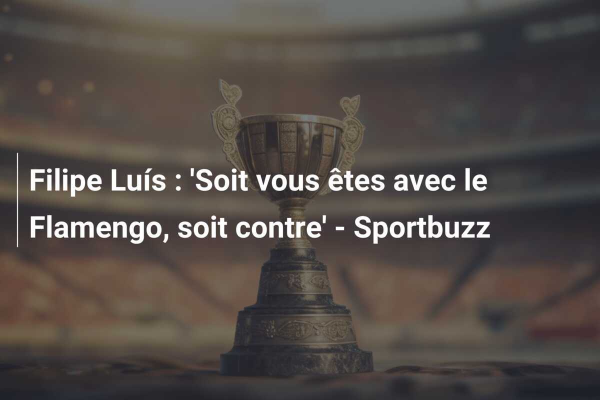 Filipe Luís : 'Soit vous êtes avec le Flamengo, soit contre' - Sportbuzz