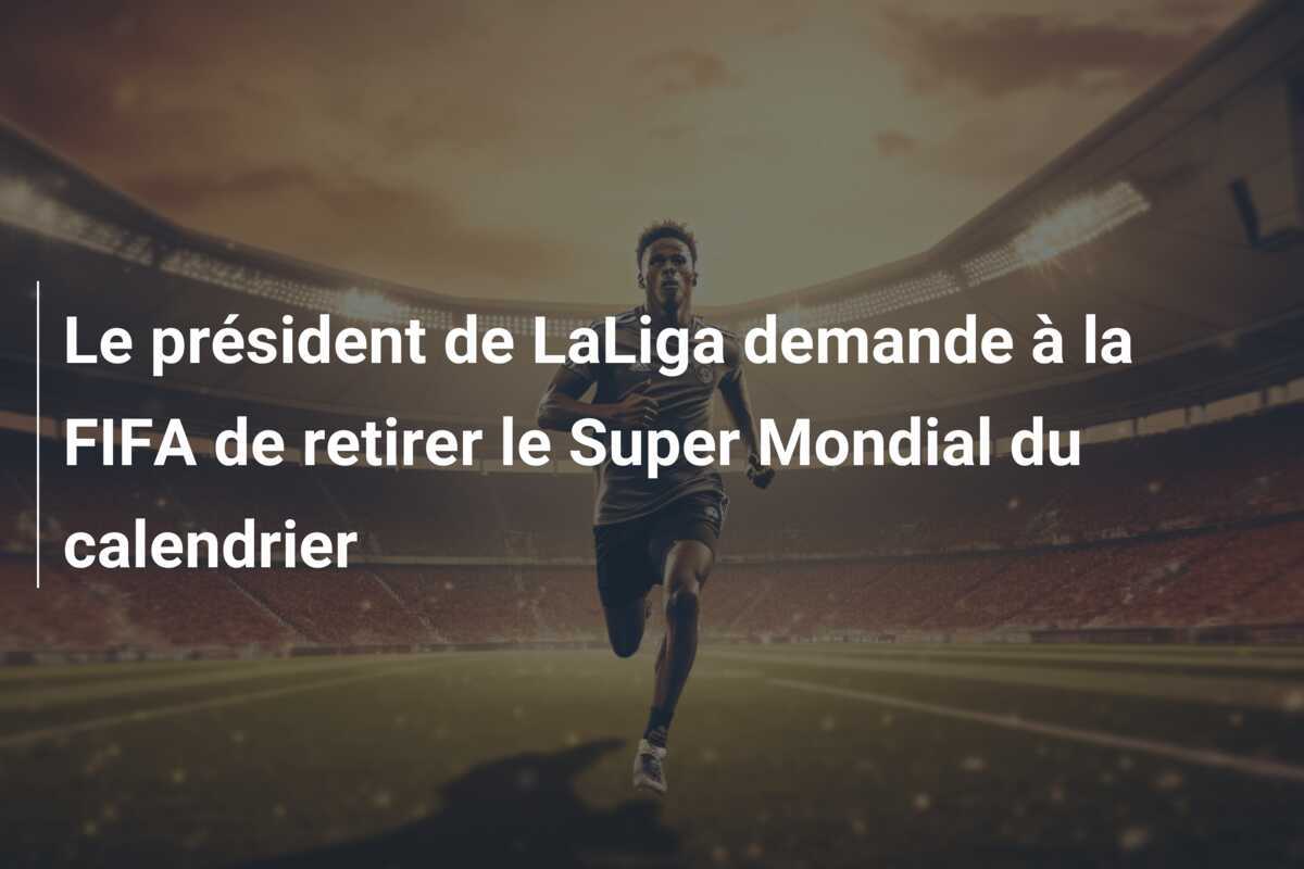 Le président de LaLiga demande à la FIFA de retirer le Super Mondial du calendrier